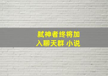 弑神者终将加入聊天群 小说